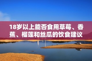 18岁以上能否食用草莓、香蕉、榴莲和丝瓜的饮食建议