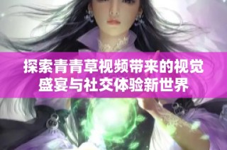 探索青青草视频带来的视觉盛宴与社交体验新世界