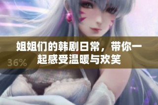 姐姐们的韩剧日常，带你一起感受温暖与欢笑