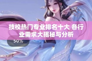 技校热门专业排名十大 各行业需求大揭秘与分析