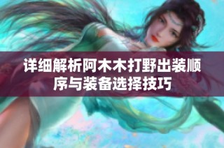 详细解析阿木木打野出装顺序与装备选择技巧