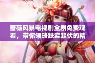 蔷薇风暴电视剧全剧免费观看，带你领略跌宕起伏的精彩剧情