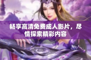 畅享高清免费成人影片，尽情探索精彩内容
