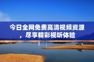 今日全网免费高清视频资源，尽享精彩视听体验