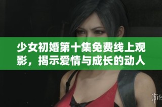 少女初婚第十集免费线上观影，揭示爱情与成长的动人瞬间