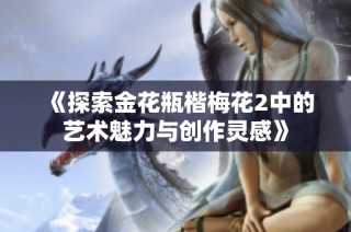 《探索金花瓶楷梅花2中的艺术魅力与创作灵感》