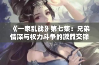 《一家乱战》第七集：兄弟情深与权力斗争的激烈交锋