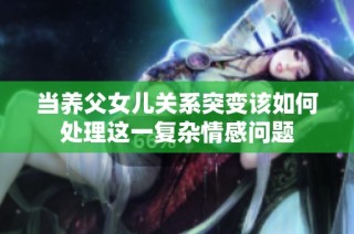 当养父女儿关系突变该如何处理这一复杂情感问题