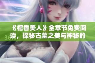 《棺香美人》全章节免费阅读，探秘古墓之美与神秘的爱情故事