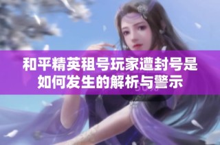 和平精英租号玩家遭封号是如何发生的解析与警示