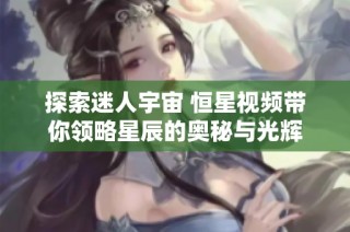 探索迷人宇宙 恒星视频带你领略星辰的奥秘与光辉