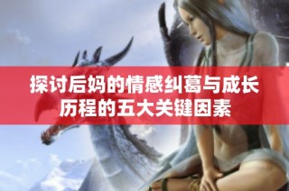 探讨后妈的情感纠葛与成长历程的五大关键因素