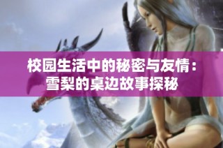 校园生活中的秘密与友情：雪梨的桌边故事探秘