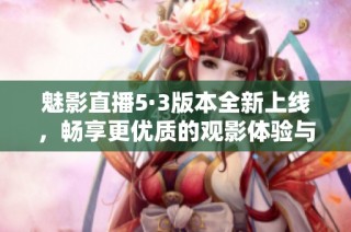 魅影直播5·3版本全新上线，畅享更优质的观影体验与功能