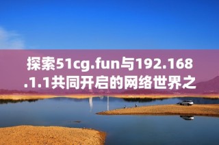 探索51cg.fun与192.168.1.1共同开启的网络世界之旅