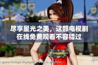 尽享星光之美，这部电视剧在线免费观看不容错过