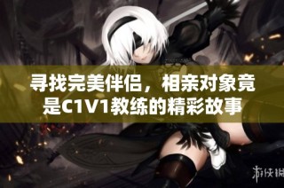 寻找完美伴侣，相亲对象竟是C1V1教练的精彩故事