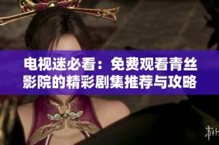 电视迷必看：免费观看青丝影院的精彩剧集推荐与攻略分享