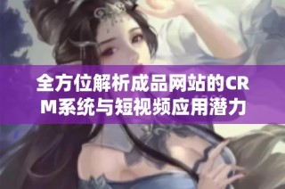 全方位解析成品网站的CRM系统与短视频应用潜力