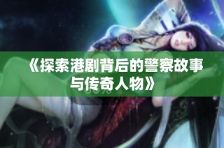 《探索港剧背后的警察故事与传奇人物》