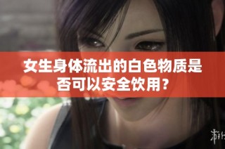女生身体流出的白色物质是否可以安全饮用？