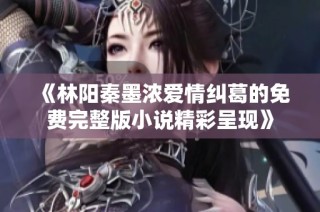 《林阳秦墨浓爱情纠葛的免费完整版小说精彩呈现》