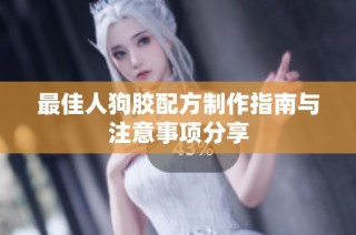 最佳人狗胶配方制作指南与注意事项分享