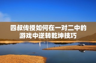 四叔传授如何在一对二中的游戏中逆转乾坤技巧