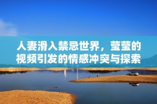 人妻滑入禁忌世界，莹莹的视频引发的情感冲突与探索