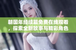 朝国年经续篇免费在线观看，探索全新故事与精彩角色