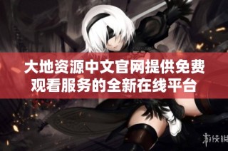 大地资源中文官网提供免费观看服务的全新在线平台