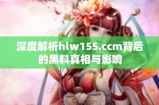 深度解析hlw155.ccm背后的黑料真相与影响