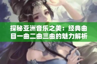 探秘亚洲音乐之美：经典曲目一曲二曲三曲的魅力解析第1集