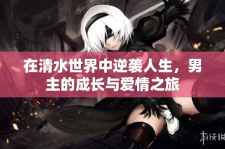 在清水世界中逆袭人生，男主的成长与爱情之旅