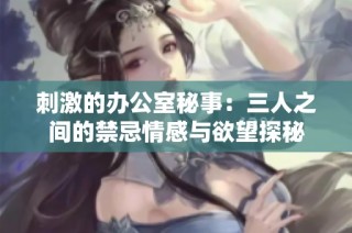 刺激的办公室秘事：三人之间的禁忌情感与欲望探秘