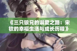 《三只狼兄的溺爱之路：宋钦的幸福生活与成长历程》
