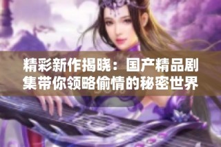 精彩新作揭晓：国产精品剧集带你领略偷情的秘密世界