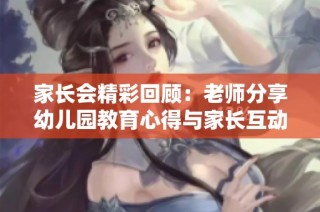 家长会精彩回顾：老师分享幼儿园教育心得与家长互动交流