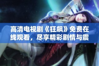 高清电视剧《狂飙》免费在线观看，尽享精彩剧情与震撼视听体验