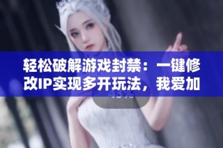 轻松破解游戏封禁：一键修改IP实现多开玩法，我爱加倍游带你畅享无限乐趣