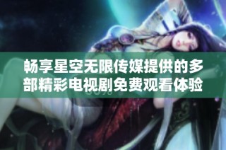 畅享星空无限传媒提供的多部精彩电视剧免费观看体验