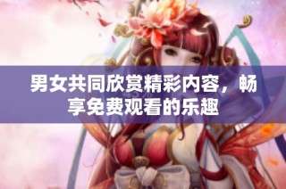 男女共同欣赏精彩内容，畅享免费观看的乐趣