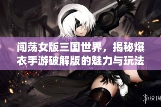 闯荡女版三国世界，揭秘爆衣手游破解版的魅力与玩法