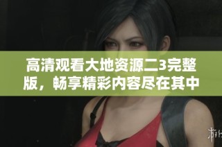 高清观看大地资源二3完整版，畅享精彩内容尽在其中