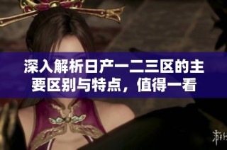深入解析日产一二三区的主要区别与特点，值得一看