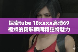 探索tube 18xxxx高清69视频的精彩瞬间和独特魅力
