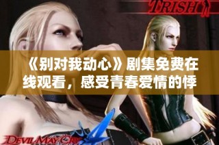 《别对我动心》剧集免费在线观看，感受青春爱情的悸动与心动