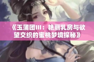 《玉蒲团Ⅲ：艳丽乳房与欲望交织的蜜桃梦境探秘》