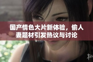 国产情色大片新体验，偷人妻题材引发热议与讨论
