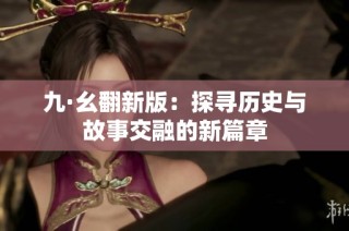 九·幺翻新版：探寻历史与故事交融的新篇章